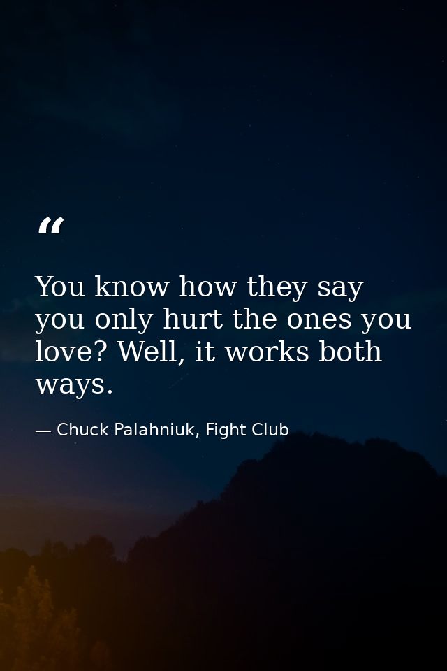 You know how they say you only hurt the ones you love? Well, it works both ways. — Chuck Palahniuk, Fight Club