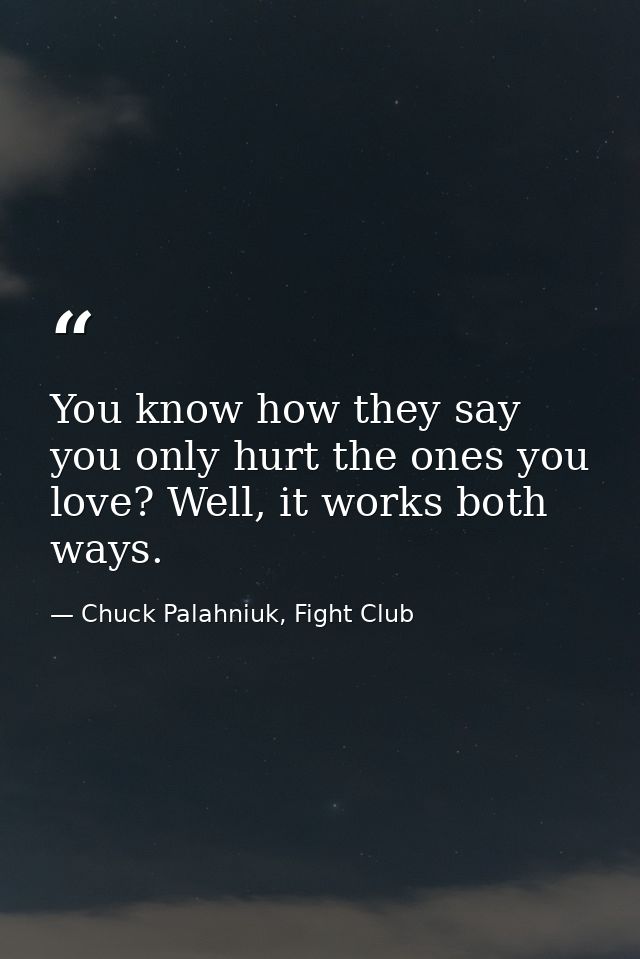 You know how they say you only hurt the ones you love? Well, it works both ways. — Chuck Palahniuk, Fight Club