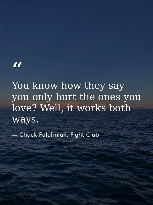 You know how they say you only hurt the ones you love? Well, it works both ways. — Chuck Palahniuk, Fight Club