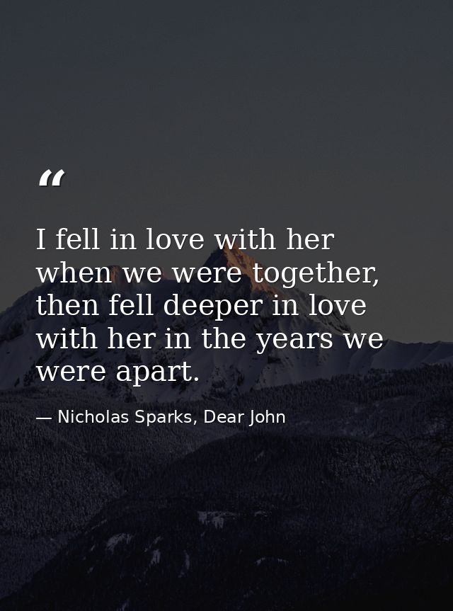 I fell in love with her when we were together, then fell deeper in love with her in the years we were apart. — Nicholas Sparks, Dear John
