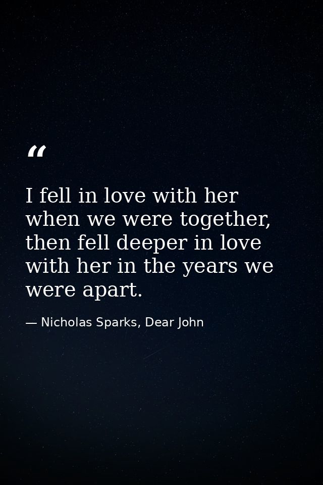 I fell in love with her when we were together, then fell deeper in love with her in the years we were apart. — Nicholas Sparks, Dear John