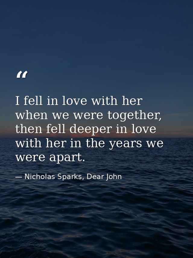 I fell in love with her when we were together, then fell deeper in love with her in the years we were apart. — Nicholas Sparks, Dear John