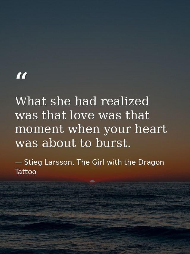 What she had realized was that love was that moment when your heart was about to burst. — Stieg Larsson, The Girl with the Dragon Tattoo
