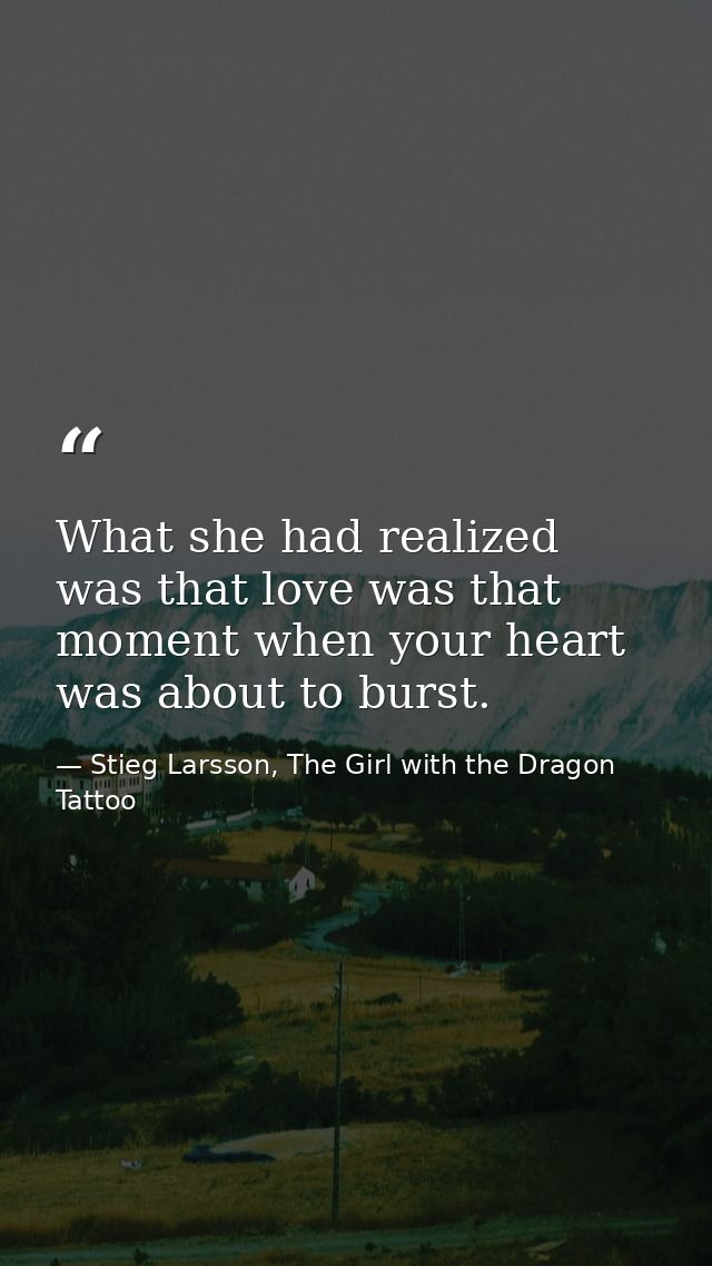 What she had realized was that love was that moment when your heart was about to burst. — Stieg Larsson, The Girl with the Dragon Tattoo