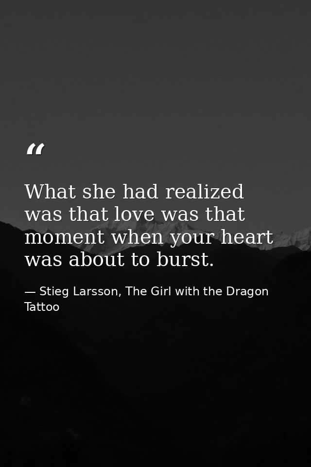 What she had realized was that love was that moment when your heart was about to burst. — Stieg Larsson, The Girl with the Dragon Tattoo