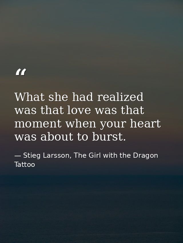 What she had realized was that love was that moment when your heart was about to burst. — Stieg Larsson, The Girl with the Dragon Tattoo