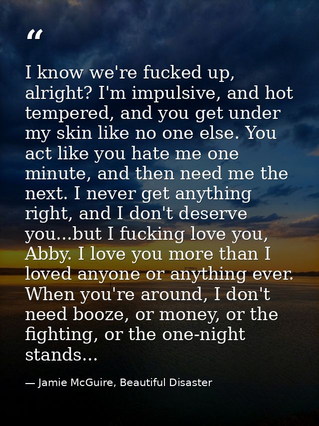 I know we're fucked up, alright? I'm impulsive, and hot tempered, and you get under my skin like no one else. You act li — Jamie McGuire, Beautiful Disaster
