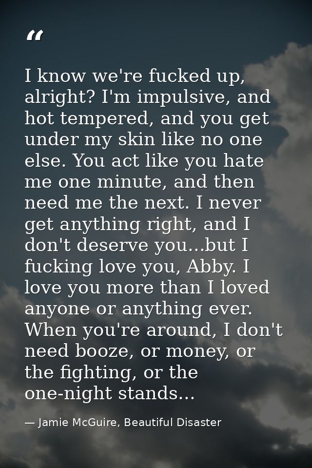 I know we're fucked up, alright? I'm impulsive, and hot tempered, and you get under my skin like no one else. You act li — Jamie McGuire, Beautiful Disaster