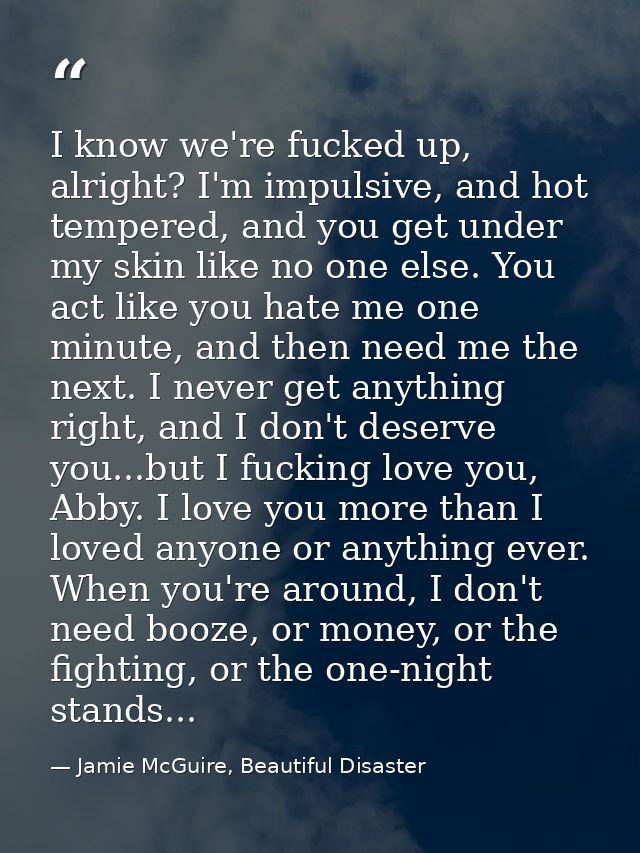 I know we're fucked up, alright? I'm impulsive, and hot tempered, and you get under my skin like no one else. You act li — Jamie McGuire, Beautiful Disaster