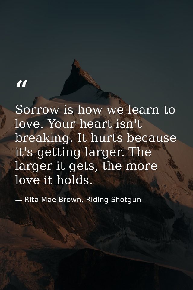 Sorrow is how we learn to love. Your heart isn't breaking. It hurts because it's getting larger. The larger it gets, the — Rita Mae Brown, Riding Shotgun