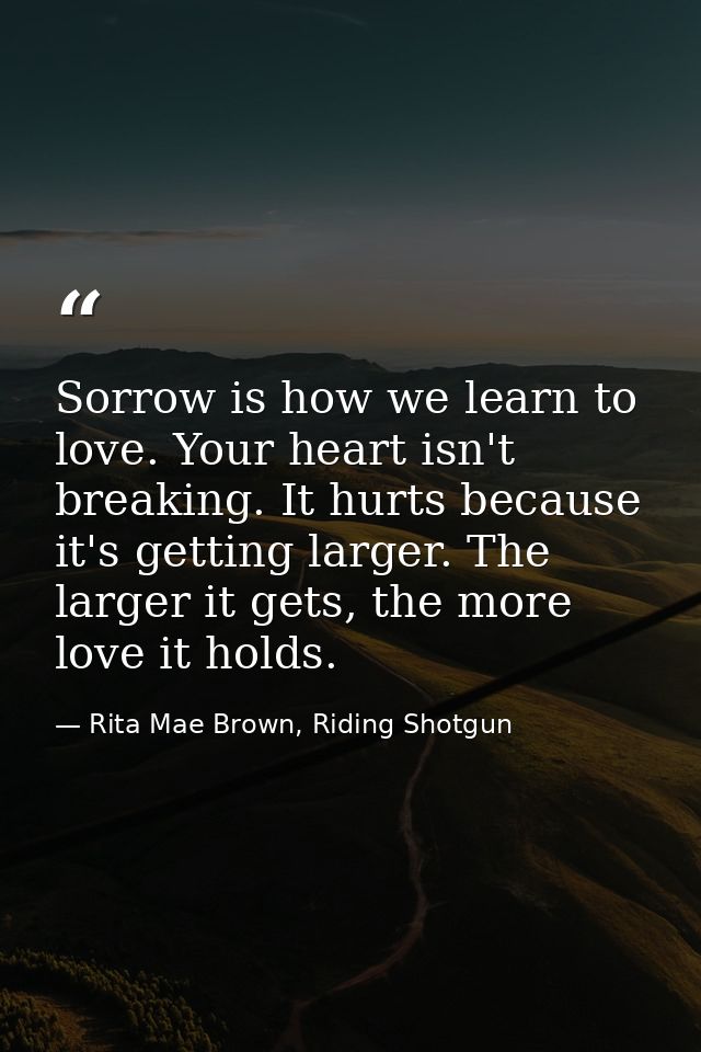 Sorrow is how we learn to love. Your heart isn't breaking. It hurts because it's getting larger. The larger it gets, the — Rita Mae Brown, Riding Shotgun