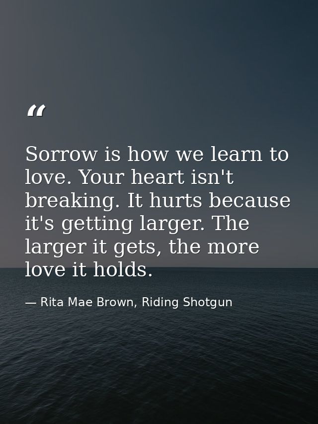 Sorrow is how we learn to love. Your heart isn't breaking. It hurts because it's getting larger. The larger it gets, the — Rita Mae Brown, Riding Shotgun