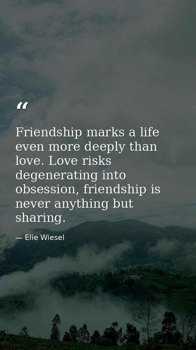 Friendship marks a life even more deeply than love. Love risks degenerating into obsession, friendship is never anything — Elie Wiesel