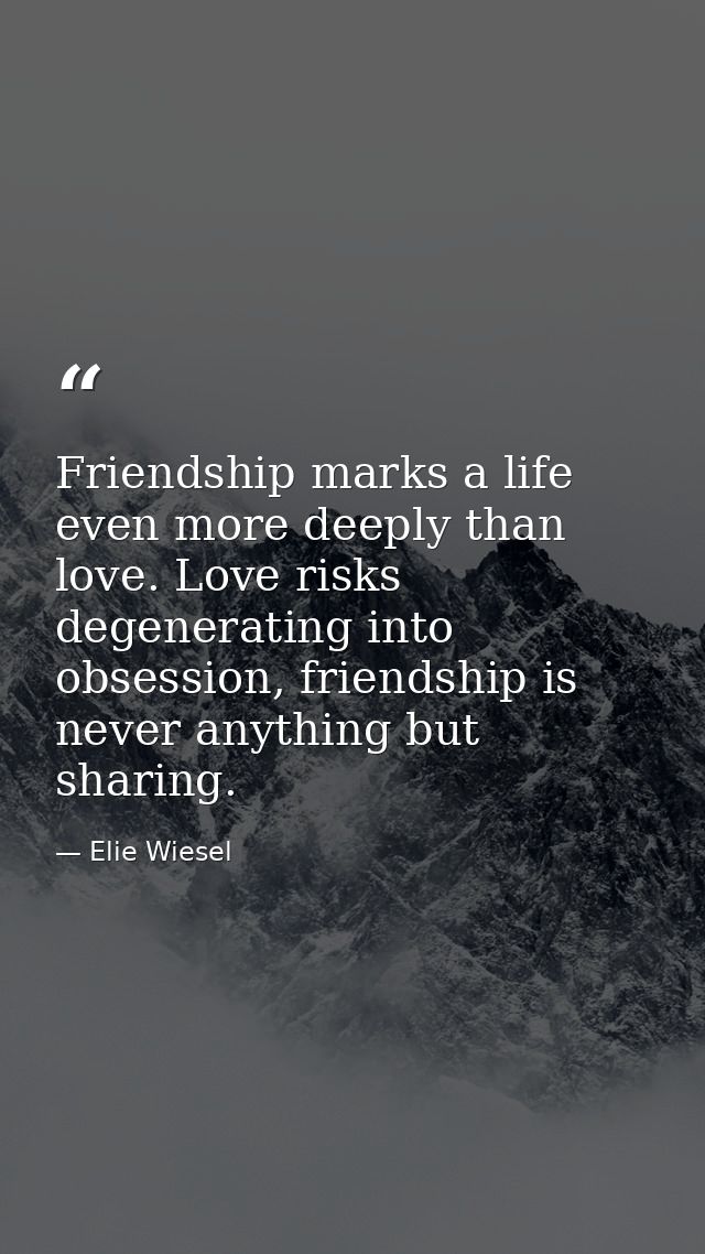 Friendship marks a life even more deeply than love. Love risks degenerating into obsession, friendship is never anything — Elie Wiesel