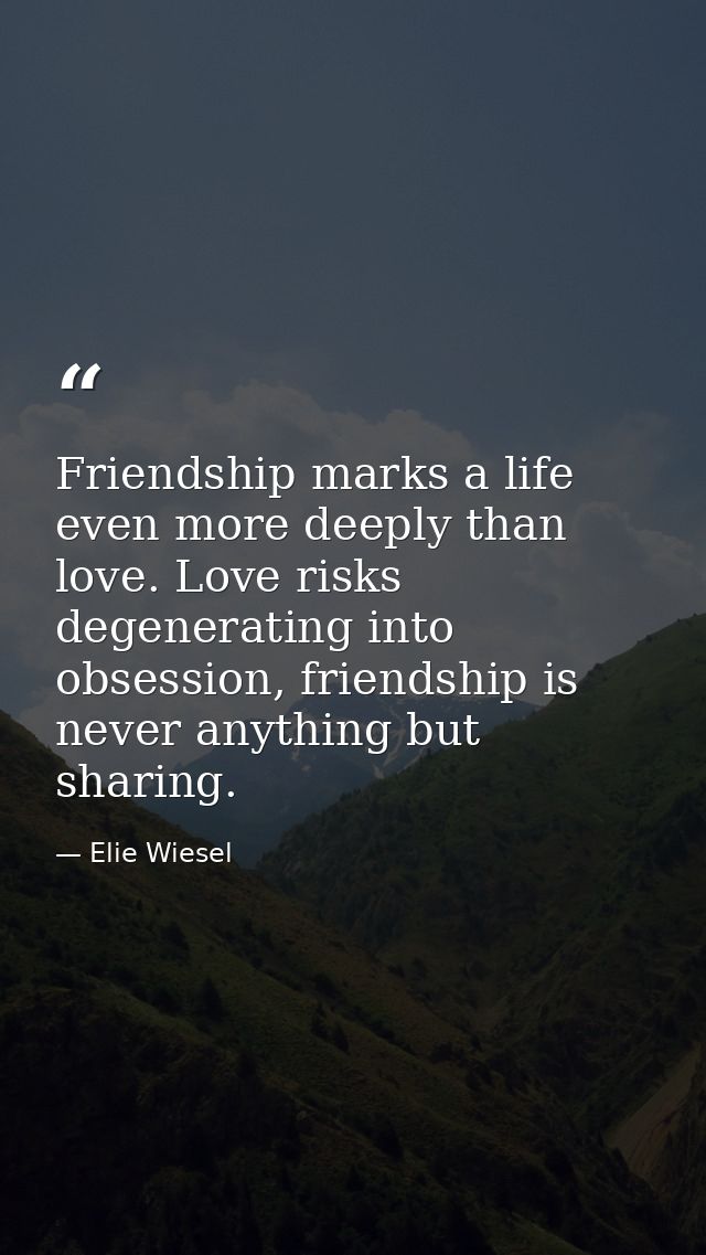 Friendship marks a life even more deeply than love. Love risks degenerating into obsession, friendship is never anything — Elie Wiesel