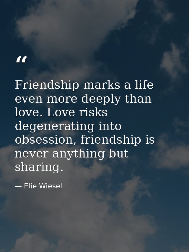 Friendship marks a life even more deeply than love. Love risks degenerating into obsession, friendship is never anything — Elie Wiesel