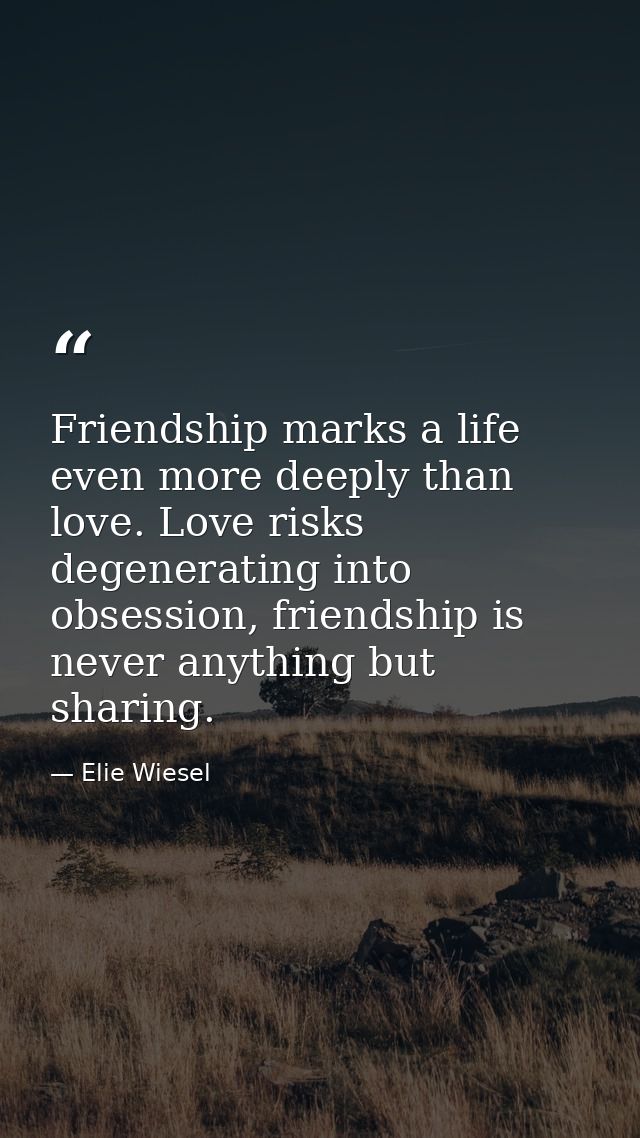 Friendship marks a life even more deeply than love. Love risks degenerating into obsession, friendship is never anything — Elie Wiesel