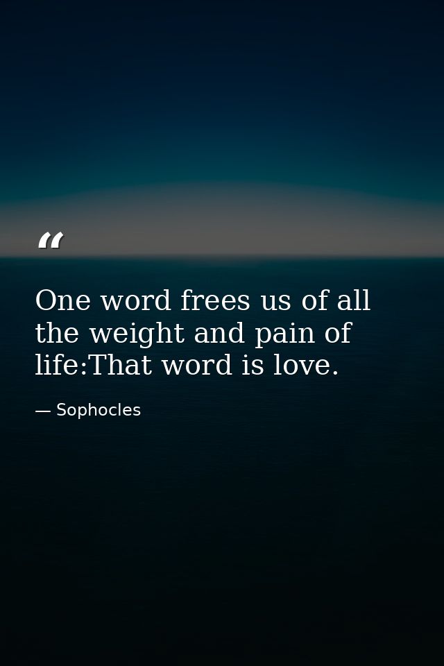 One word frees us of all the weight and pain of life:That word is love. — Sophocles