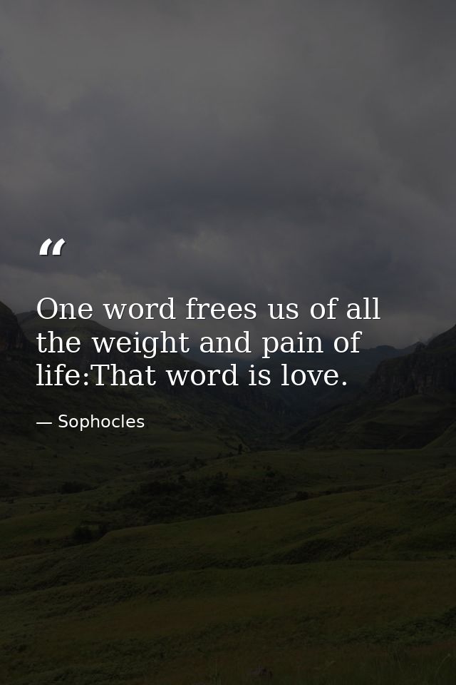 One word frees us of all the weight and pain of life:That word is love. — Sophocles
