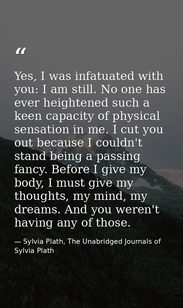 Yes, I was infatuated with you: I am still. No one has ever heightened such a keen capacity of physical sensation in me. — Sylvia Plath, The Unabridged Journals of Sylvia Plath