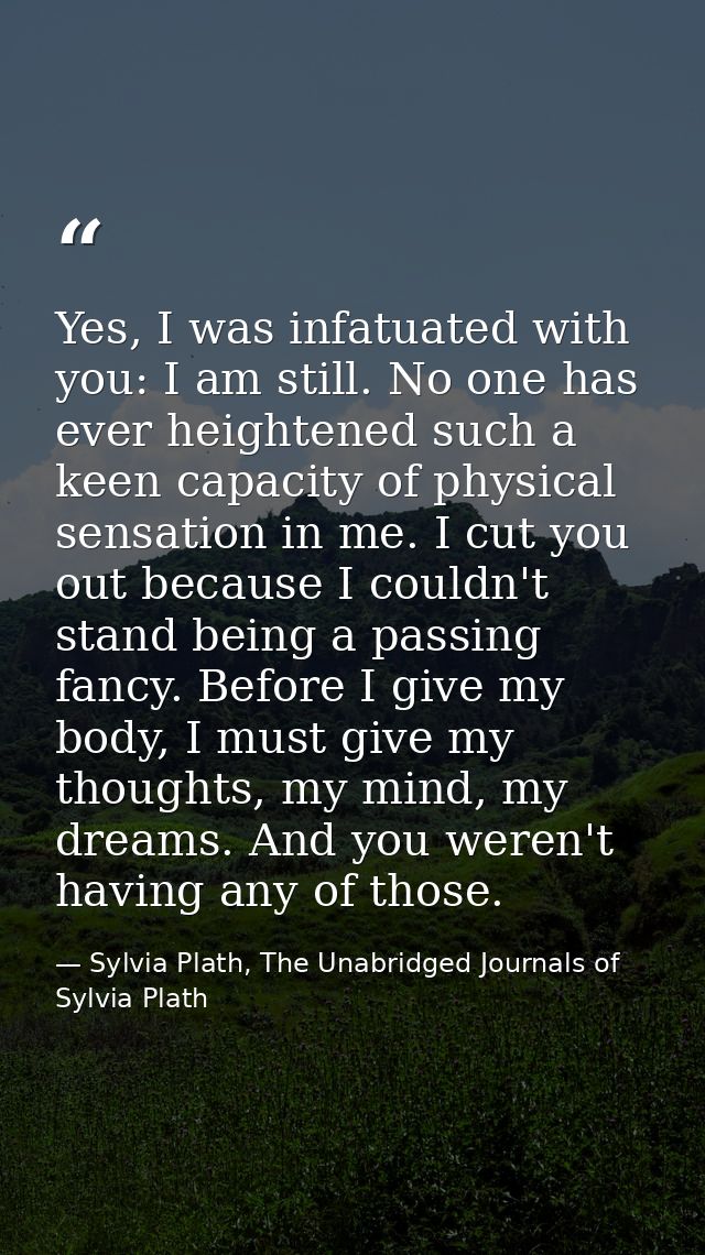 Yes, I was infatuated with you: I am still. No one has ever heightened such a keen capacity of physical sensation in me. — Sylvia Plath, The Unabridged Journals of Sylvia Plath