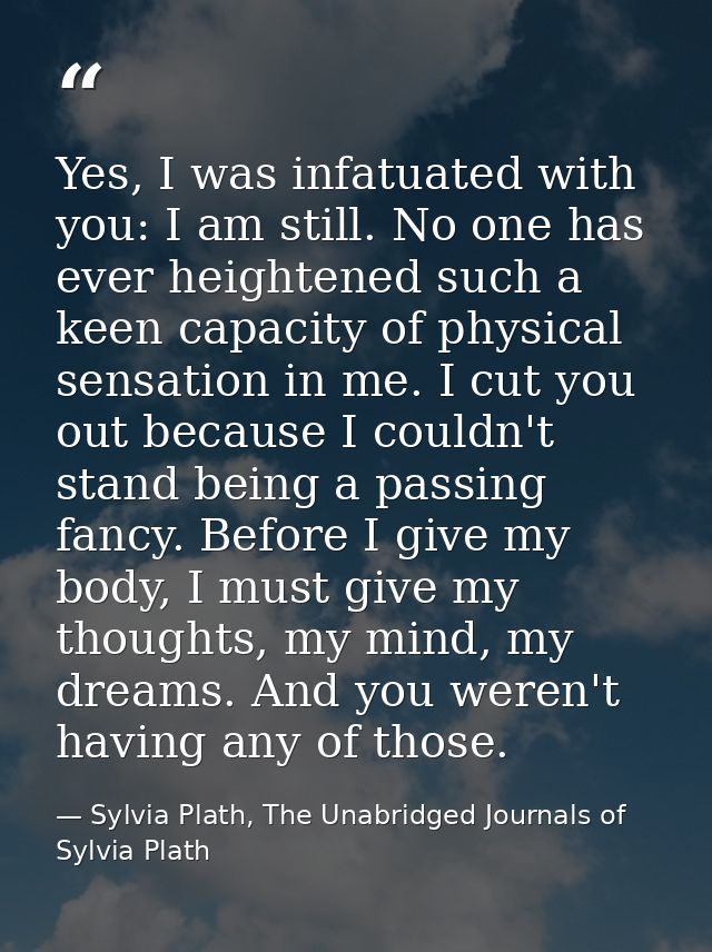 Yes, I was infatuated with you: I am still. No one has ever heightened such a keen capacity of physical sensation in me. — Sylvia Plath, The Unabridged Journals of Sylvia Plath