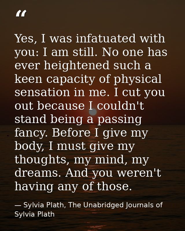 Yes, I was infatuated with you: I am still. No one has ever heightened such a keen capacity of physical sensation in me. — Sylvia Plath, The Unabridged Journals of Sylvia Plath