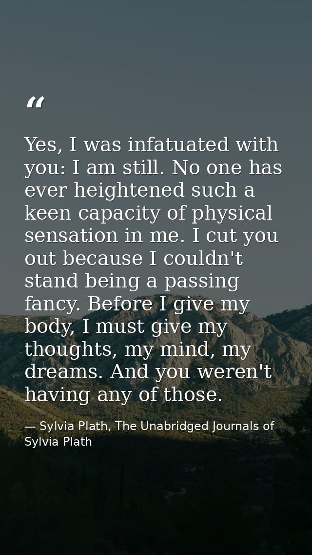 Yes, I was infatuated with you: I am still. No one has ever heightened such a keen capacity of physical sensation in me. — Sylvia Plath, The Unabridged Journals of Sylvia Plath