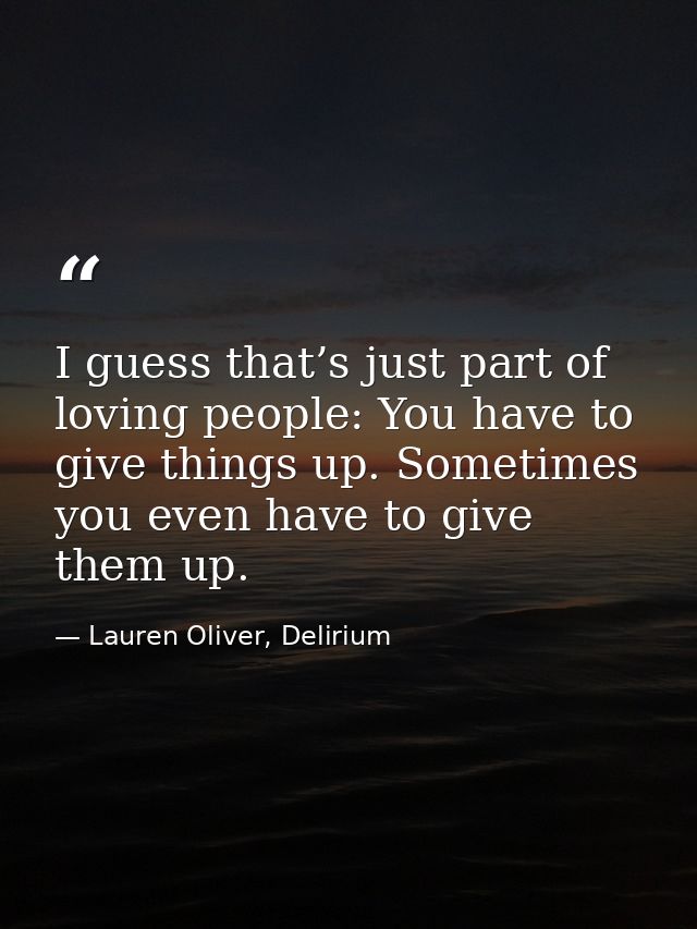 I guess that’s just part of loving people: You have to give things up. Sometimes you even have to give them up. — Lauren Oliver, Delirium