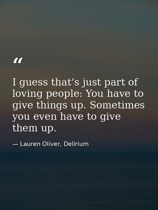 I guess that’s just part of loving people: You have to give things up. Sometimes you even have to give them up. — Lauren Oliver, Delirium