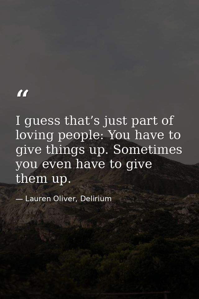 I guess that’s just part of loving people: You have to give things up. Sometimes you even have to give them up. — Lauren Oliver, Delirium