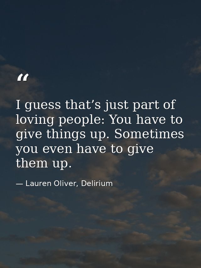 I guess that’s just part of loving people: You have to give things up. Sometimes you even have to give them up. — Lauren Oliver, Delirium