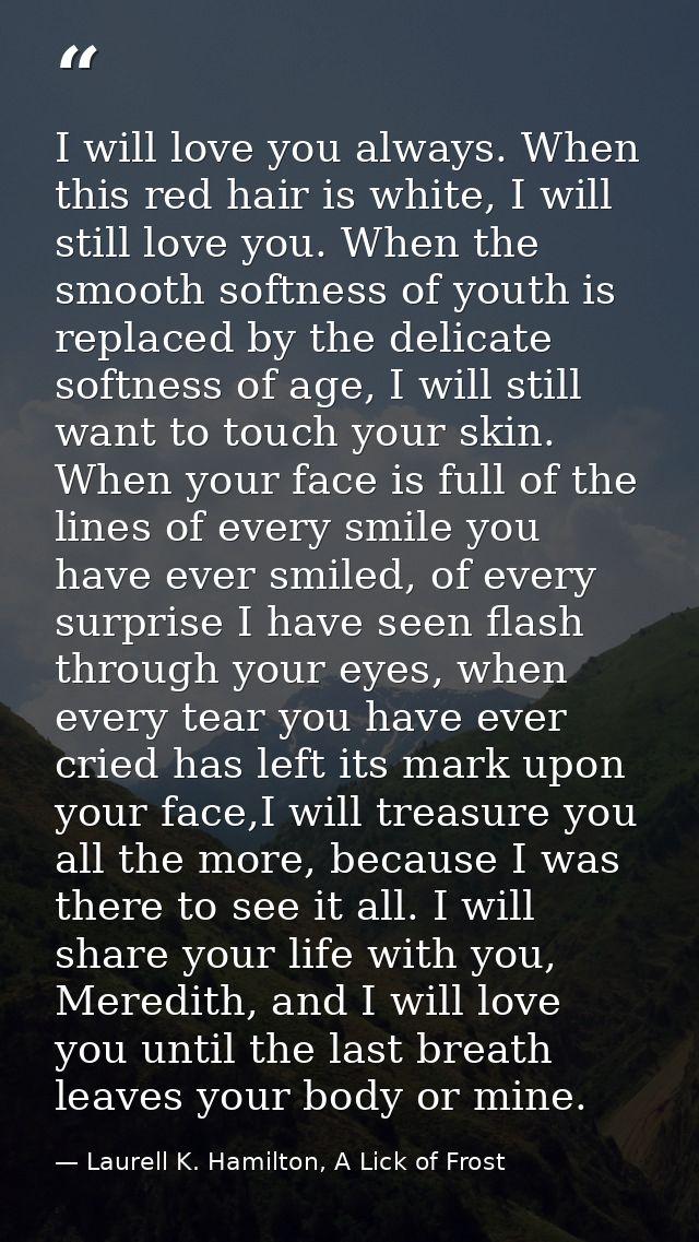 I will love you always. When this red hair is white, I will still love you. When the smooth softness of youth is replace — Laurell K. Hamilton, A Lick of Frost