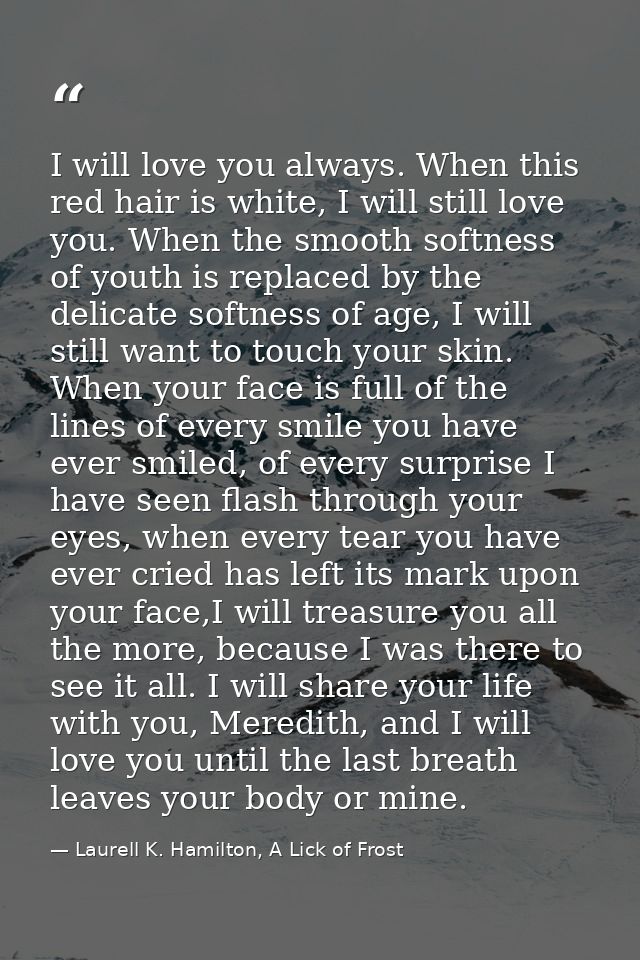 I will love you always. When this red hair is white, I will still love you. When the smooth softness of youth is replace — Laurell K. Hamilton, A Lick of Frost