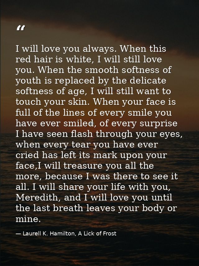 I will love you always. When this red hair is white, I will still love you. When the smooth softness of youth is replace — Laurell K. Hamilton, A Lick of Frost