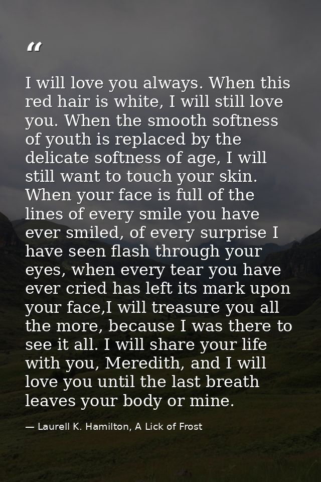 I will love you always. When this red hair is white, I will still love you. When the smooth softness of youth is replace — Laurell K. Hamilton, A Lick of Frost
