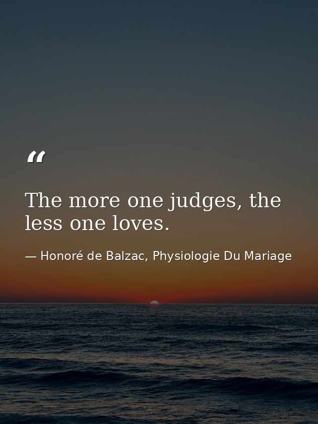 The more one judges, the less one loves. — Honoré de Balzac, Physiologie Du Mariage