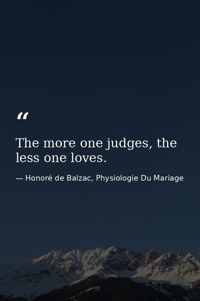 The more one judges, the less one loves. — Honoré de Balzac, Physiologie Du Mariage