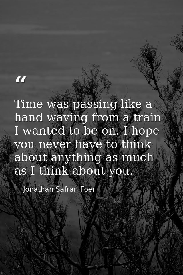 Time was passing like a hand waving from a train I wanted to be on. I hope you never have to think about anything as muc — Jonathan Safran Foer