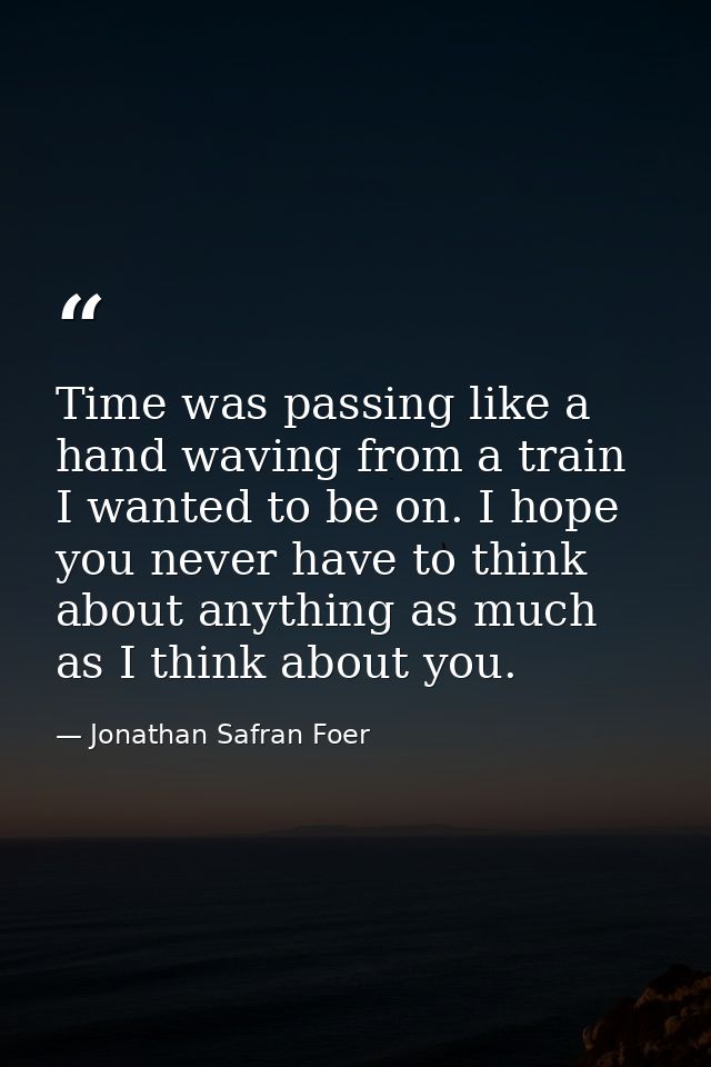 Time was passing like a hand waving from a train I wanted to be on. I hope you never have to think about anything as muc — Jonathan Safran Foer