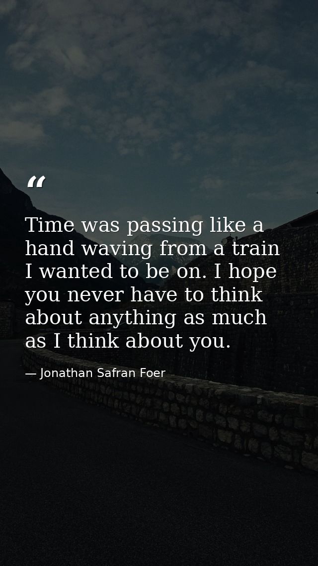Time was passing like a hand waving from a train I wanted to be on. I hope you never have to think about anything as muc — Jonathan Safran Foer