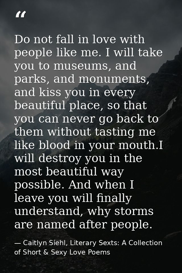 Do not fall in love with people like me. I will take you to museums, and parks, and monuments, and kiss you in every bea — Caitlyn Siehl, Literary Sexts: A Collection of Short & Sexy Love Poems