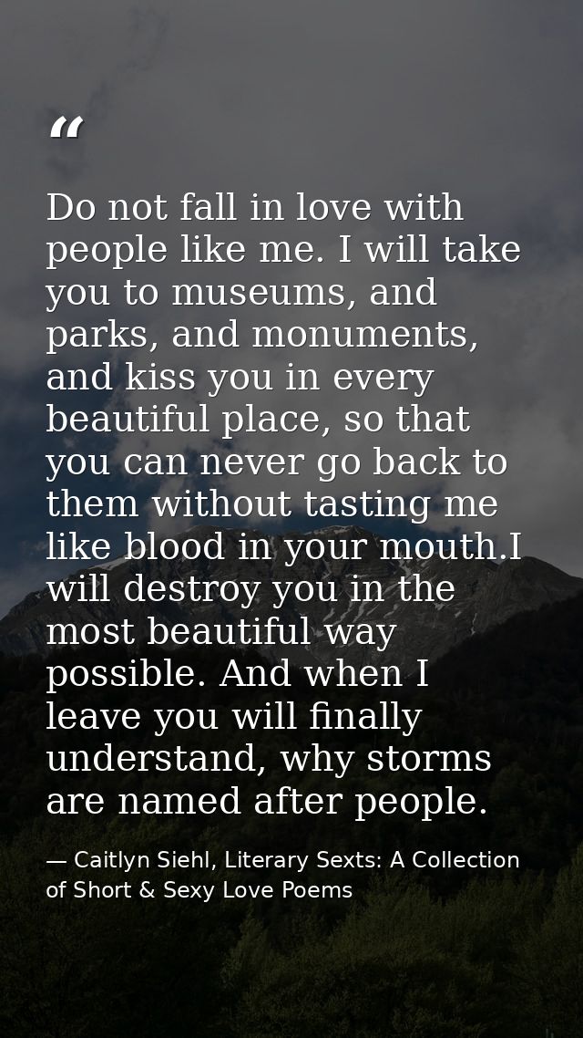 Do not fall in love with people like me. I will take you to museums, and parks, and monuments, and kiss you in every bea — Caitlyn Siehl, Literary Sexts: A Collection of Short & Sexy Love Poems