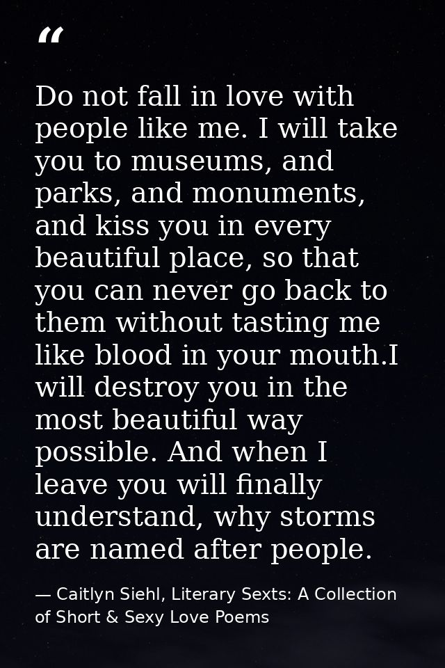 Do not fall in love with people like me. I will take you to museums, and parks, and monuments, and kiss you in every bea — Caitlyn Siehl, Literary Sexts: A Collection of Short & Sexy Love Poems