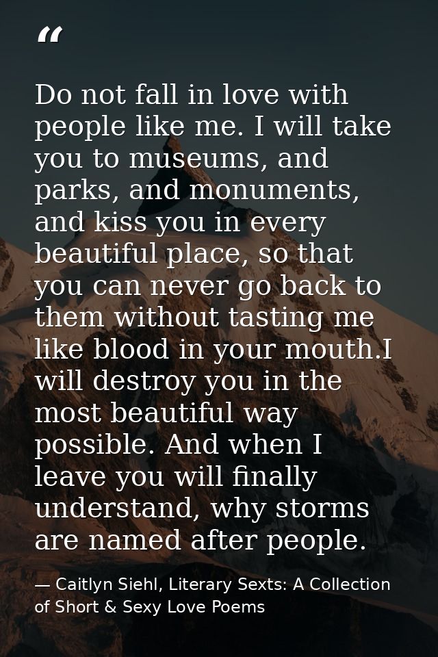 Do not fall in love with people like me. I will take you to museums, and parks, and monuments, and kiss you in every bea — Caitlyn Siehl, Literary Sexts: A Collection of Short & Sexy Love Poems