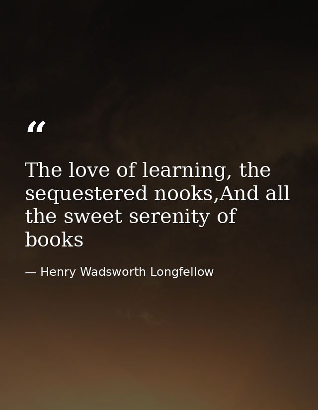 The love of learning, the sequestered nooks,And all the sweet serenity of books — Henry Wadsworth Longfellow
