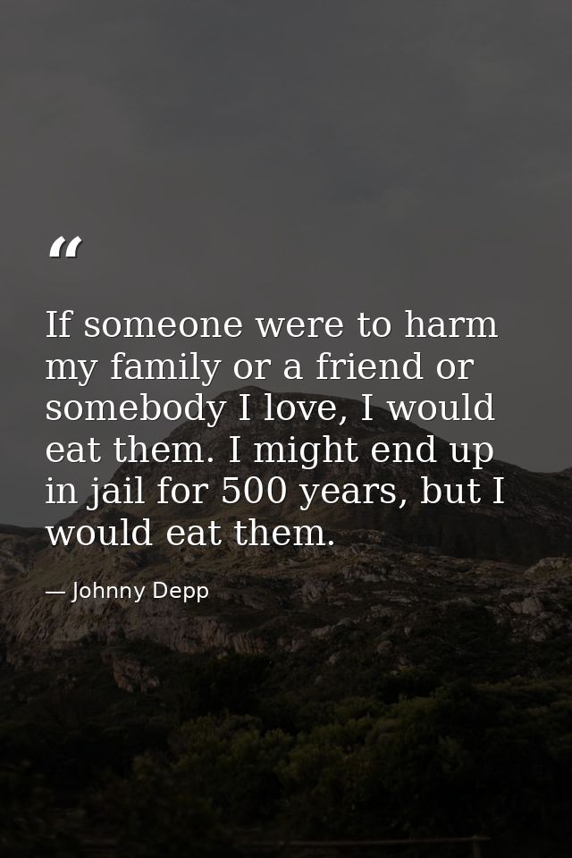 If someone were to harm my family or a friend or somebody I love, I would eat them. I might end up in jail for 500 years — Johnny Depp
