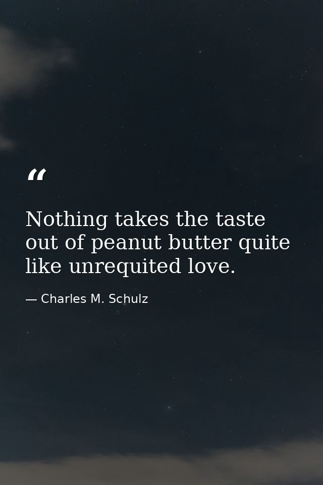 Nothing takes the taste out of peanut butter quite like unrequited love. — Charles M. Schulz