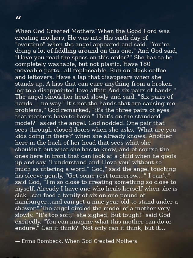 When God Created Mothers"When the Good Lord was creating mothers, He was into His sixth day of "overtime" when the angel — Erma Bombeck, When God Created Mothers