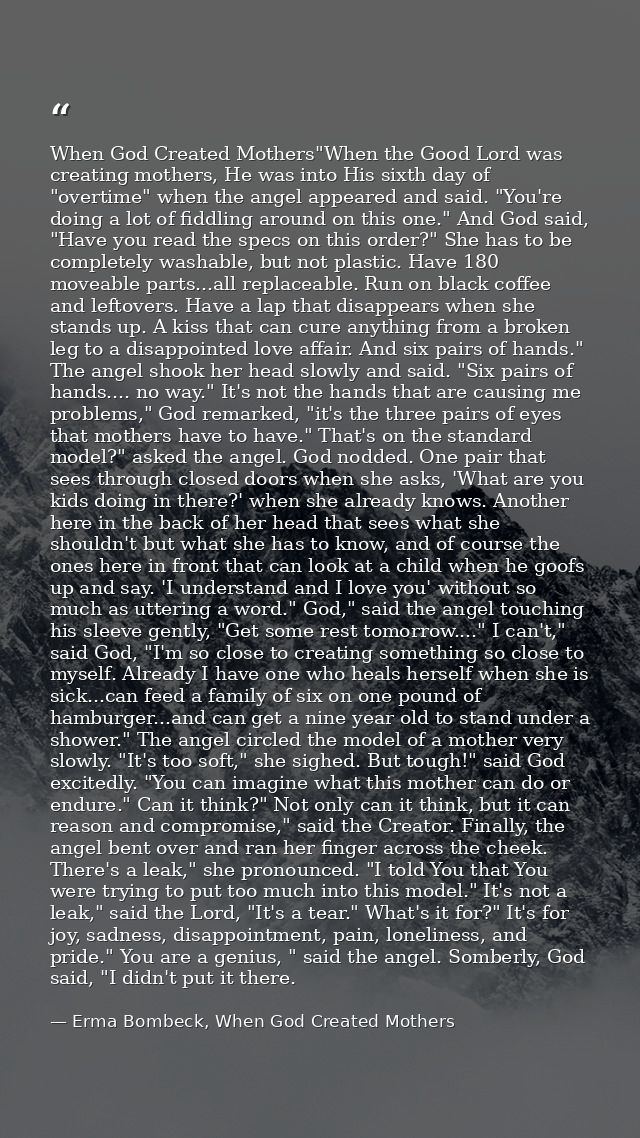 When God Created Mothers"When the Good Lord was creating mothers, He was into His sixth day of "overtime" when the angel — Erma Bombeck, When God Created Mothers